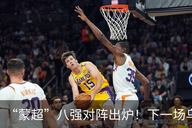 “蒙超”八强对阵出炉！下一场乌兰察布队对阵......