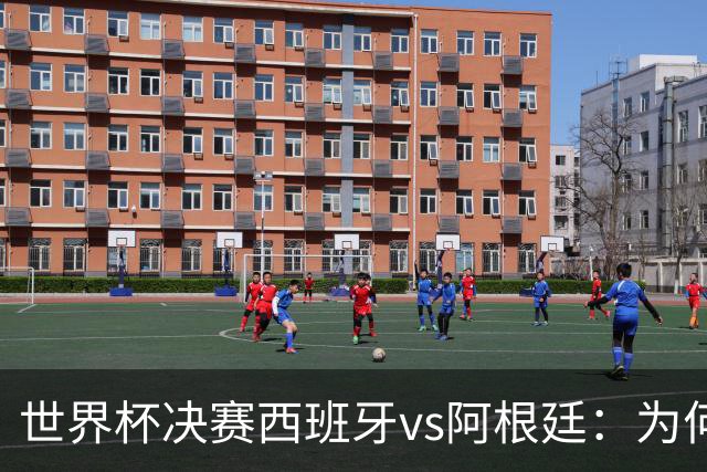 世界杯决赛西班牙vs阿根廷：为何说像是巴萨踢拥有梅西的马竞？