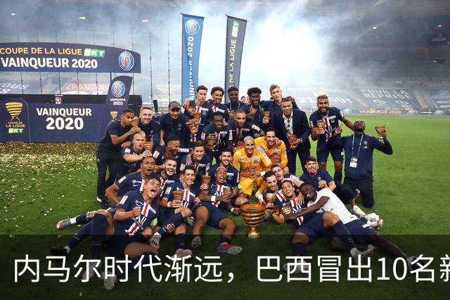 内马尔时代渐远，巴西冒出10名新星，能挑得起男足大梁么