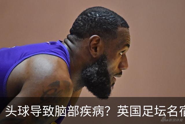 头球导致脑部疾病？英国足坛名宿死因确定