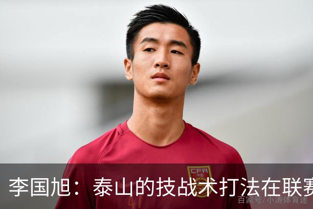 李国旭：泰山的技战术打法在联赛非常优秀，比赛对我们是很大挑战