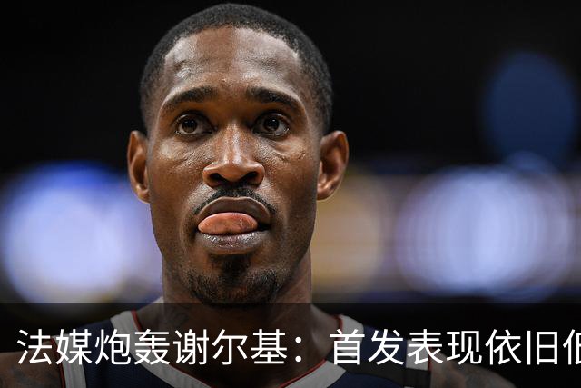 法媒炮轰谢尔基：首发表现依旧低迷，补水时还顶撞德尚