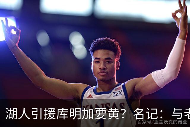 湖人引援库明加要黄？名记：与老鹰从未进行过实质先签后换谈判