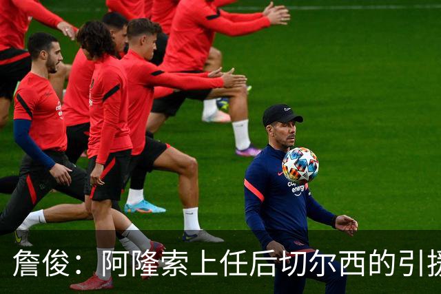 詹俊：阿隆索上任后切尔西的引援方向有了很大变化，更加务实了