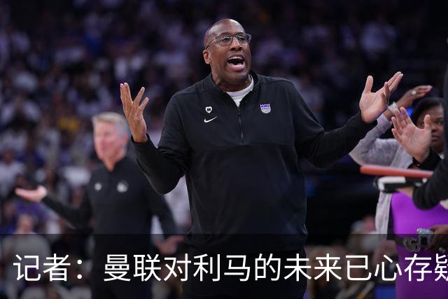 记者：曼联对利马的未来已心存疑虑，而且他大概还会要求涨薪