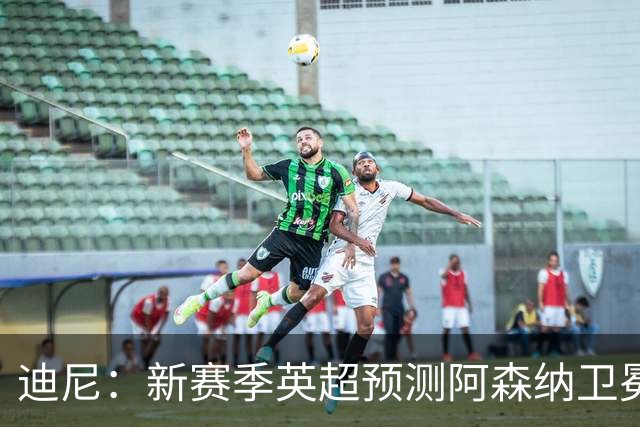 迪尼：新赛季英超预测阿森纳卫冕，曼城、利物浦、蓝军进前四