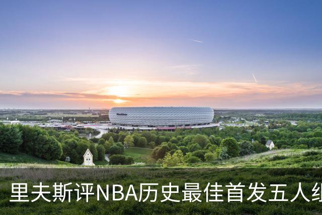 里夫斯评NBA历史最佳首发五人组：自己入选，科比詹姆斯在列