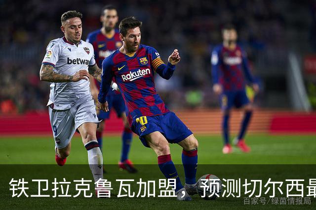 铁卫拉克鲁瓦加盟，预测切尔西最强首发阵容，全方位解析球队实力