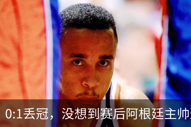 0:1丢冠，没想到赛后阿根廷主帅这样说，没预料到全场被限制了