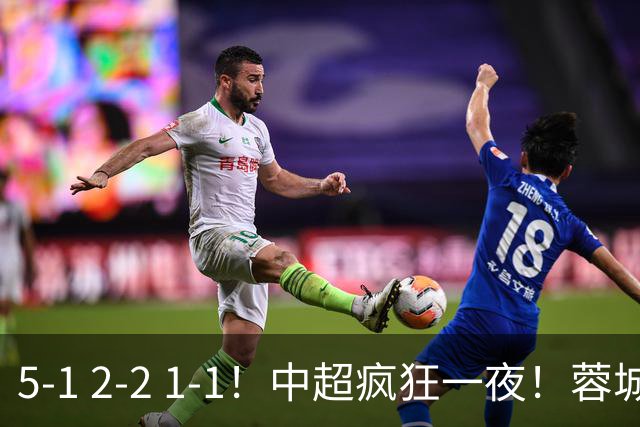 5-1 2-2 1-1！中超疯狂一夜！蓉城三连平，河南横扫海牛，海港战平玉昆