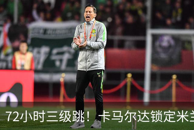 72小时三级跳！卡马尔达锁定米兰一线队席位，新赛季将参加欧战