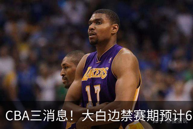 CBA三消息！大白边禁赛期预计6个月，上海队续约FMVP，小赵睿加盟辽篮