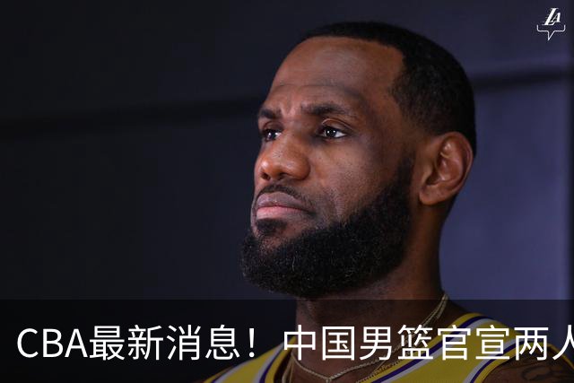 CBA最新消息！中国男篮官宣两人离队，篮协介入赵柏清签约调查，广东旧将加盟江苏