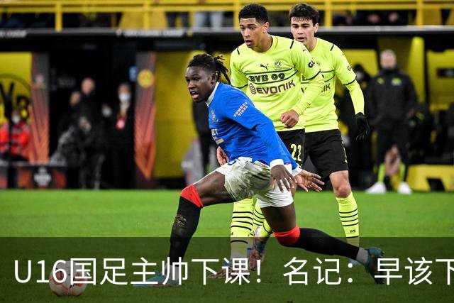 U16国足主帅下课！名记：早该下课了！好在总算是及时刹车止损